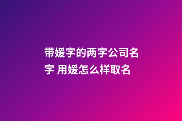 带媛字的两字公司名字 用媛怎么样取名-第1张-公司起名-玄机派